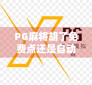 PG麻将胡了免费点还是自动？揭秘背后的游戏逻辑与玩家选择真相！