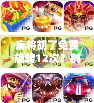 麻将胡了免费旋转12次？别被免费骗了！揭秘短视频平台的流量陷阱与真实套路