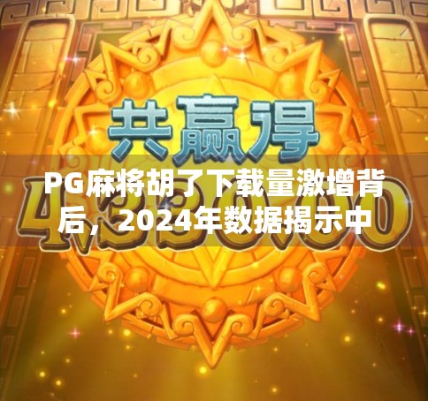 PG麻将胡了下载量激增背后,2024年数据揭示中国休闲游戏市场新趋势 PG麻将胡了下载量激增背后,2024年数据揭示中国休闲游戏市场新趋势