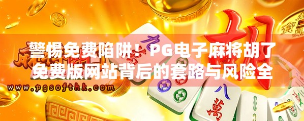警惕免费陷阱！PG电子麻将胡了免费版网站背后的套路与风险全解析