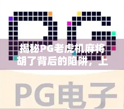 揭秘PG老虎机麻将胡了背后的陷阱，上分客服套路曝光，小心血本无归！