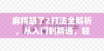 麻将胡了2打法全解析,从入门到精通,轻松赢在起跑线!