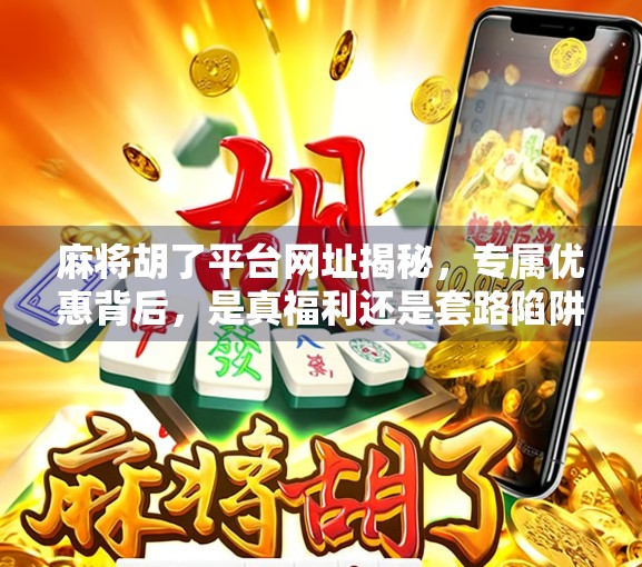 麻将胡了平台网址揭秘，专属优惠背后，是真福利还是套路陷阱？