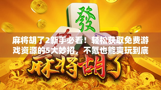 麻将胡了2新手必看！轻松获取免费游戏资源的5大妙招，不氪也能爽玩到底！