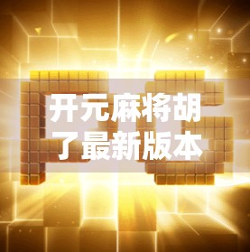 开元麻将胡了最新版本更新内容全解析,玩法升级、福利加码,玩家直呼太香了! 开元麻将胡了最新版本更新内容全解析,玩法升级、福利加码,玩家直呼太香了!