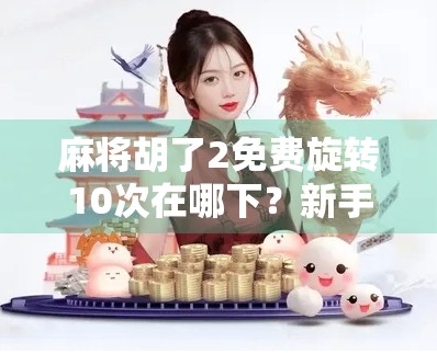 麻将胡了2免费旋转10次在哪下?新手必看!超全攻略教你轻松获取福利!