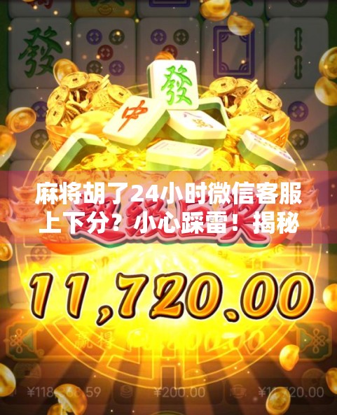 麻将胡了24小时微信客服上下分？小心踩雷！揭秘合法背后的灰色陷阱