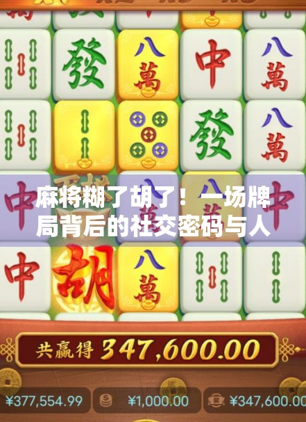 麻将糊了胡了！一场牌局背后的社交密码与人生隐喻
